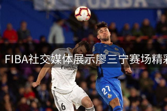 FIBA社交媒体展示廖三宁赛场精彩突破得分